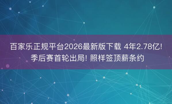 百家乐正规平台2026最新版下载 4年2.78亿! 季后赛首轮出局! 照样签顶薪条约