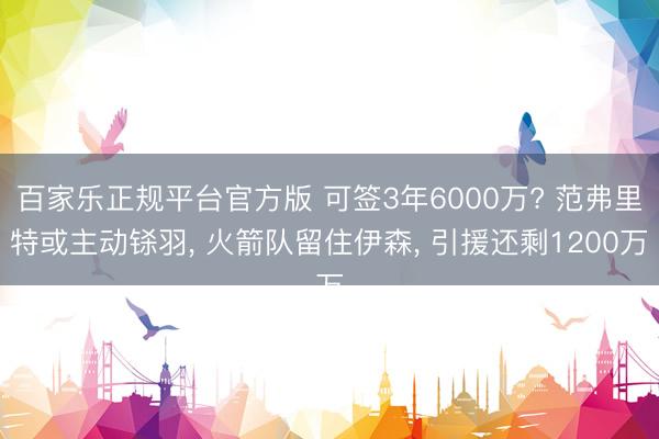 百家乐正规平台官方版 可签3年6000万? 范弗里特或主动铩羽, 火箭队留住伊森, 引援还剩1200万