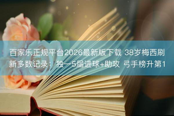 百家乐正规平台2026最新版下载 38岁梅西刷新多数记录：独一5届进球+助攻 弓手榜升第1