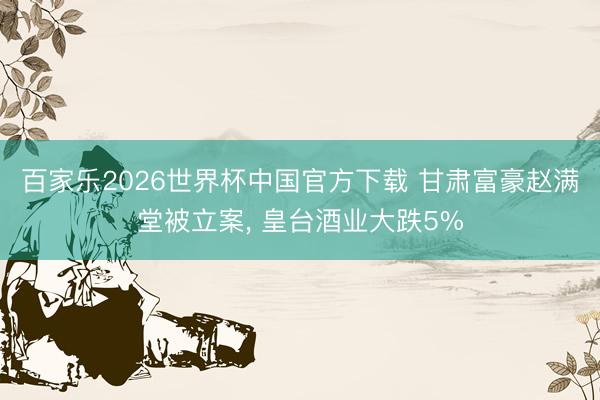 百家乐2026世界杯中国官方下载 甘肃富豪赵满堂被立案, 皇台酒业大跌5%