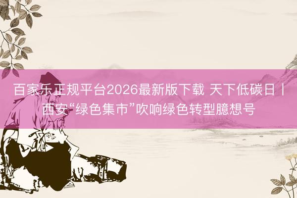百家乐正规平台2026最新版下载 天下低碳日丨西安“绿色集市”吹响绿色转型臆想号
