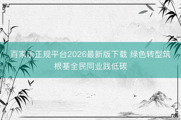 百家乐正规平台2026最新版下载 绿色转型筑根基全民同业践低碳