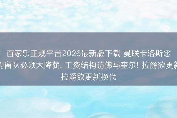 百家乐正规平台2026最新版下载 曼联卡洛斯念念续约留队必须大降薪， 工资结构访佛马奎尔! 拉爵欲更新换代